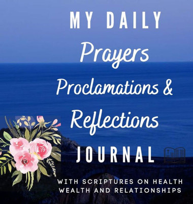My Daily Prayers Proclamations And Reflections Journal: With Scriptures On Health Wealth And Relationships