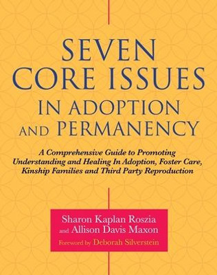 Seven Core Issues In Adoption And Permanency: A Comprehensive Guide To Promoting Understanding And Healing In Adoption, Foster Care, Kinship Families And Third Party Reproduction