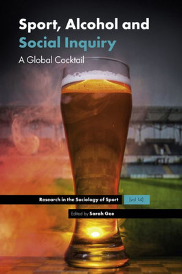 Sport, Alcohol And Social Inquiry: A Global Cocktail (Research In The Sociology Of Sport, 14)