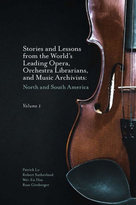Stories And Lessons From The World?S Leading Opera, Orchestra Librarians, And Music Archivists, Volume 1: North And South America
