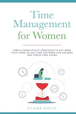 Time Management for Women: Simple Productivity Strategies to Get More Stuff Done in Less Time for Work-Life Balance and Stress-Free Living