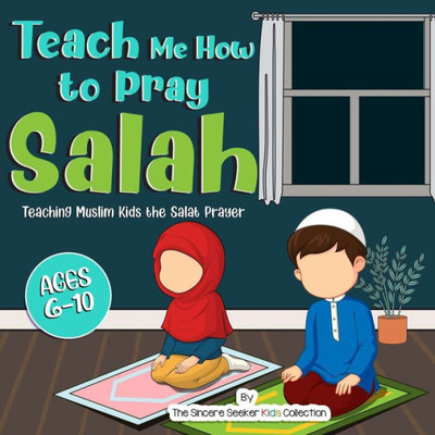 Teach Me How To Pray Salah: Teaching Muslim Kids The Salat Prayer (Islam For Kids Series)
