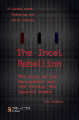 The Incel Rebellion: The Rise Of The Manosphere And The Virtual War Against Women (Emerald Studies In Digital Crime, Technology And Social Harms)