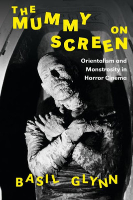 The Mummy On Screen: Orientalism And Monstrosity In Horror Cinema (International Library Of The Moving Image)