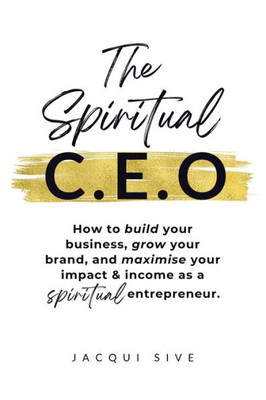 The Spiritual Ceo: How To Build Your Business, Grow Your Brand, And Maximise Your Impact And Income As A Spiritual Entrepreneur