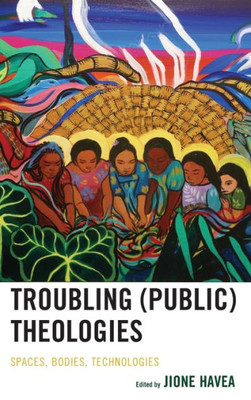 Troubling (Public) Theologies: Spaces, Bodies, Technologies (Theology In The Age Of Empire)