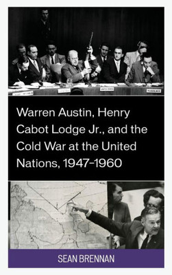 Warren Austin, Henry Cabot Lodge Jr., And The Cold War At The United Nations, 1947?1960