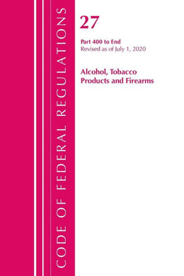 Code Of Federal Regulations, Title 27 Alcohol Tobacco Products And Firearms 400-End, Revised As Of April 1, 2020