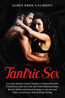 Tantric Sex: Let your Partner Come Thanks to Tantra Benefits. Transform your Sex Life and Toxic Relationships, Boost Libido and Sexual Energy as you are and Have a Great Sex. Self healing, Dating