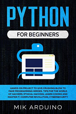 Python for Beginners: Hands-On Project to Give Crushing Blow to Fake Programming Heroes. Tips for the World of Hackers, Ethical Hacking, Learn Coding and Master it, Computer Revolution, Cybersecurity