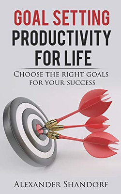 Goal Setting : Productivity for Life: Choose the Right Goals for Your Success