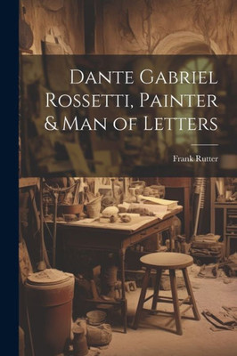 Dante Gabriel Rossetti, Painter & Man Of Letters