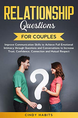 Relationship Questions for Couples: Improve Communication Skills to Achieve Full Emotional Intimacy through Questions and Conversations to Increase Trust, Confidence, Connection and Mutual Respect