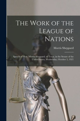 The Work Of The League Of Nations: Speech Of Hon. Morris Sheppard, Of Texas, In The Senate Of The United States, Wednesday, October 5, 1921