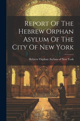 Report Of The Hebrew Orphan Asylum Of The City Of New York