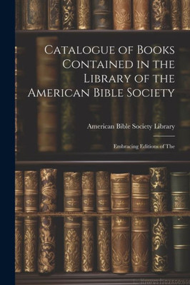 Catalogue Of Books Contained In The Library Of The American Bible Society: Embracing Editions Of The