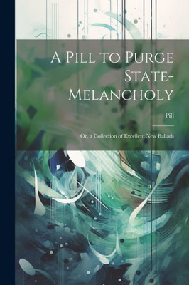 A Pill To Purge State-Melancholy: Or, A Collection Of Excellent New Ballads