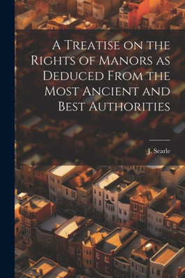 A Treatise On The Rights Of Manors As Deduced From The Most Ancient And Best Authorities