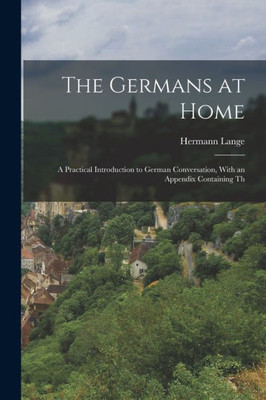 The Germans At Home; A Practical Introduction To German Conversation, With An Appendix Containing Th