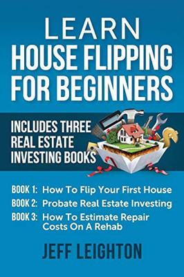 Learn House Flipping For Beginners: Includes Three Real Estate Investing Books: How To Flip Your First House, Probate Real Estate Investing, How To Estimate Repair Costs On A Rehab