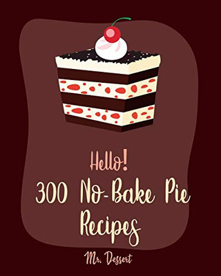 Hello! 300 No-Bake Pie Recipes: Best No-Bake Pie Cookbook Ever For Beginners [White Chocolate Cookbook, Fruit Pie Cookbook, Southern Pie Cookbook, Pie Tart Recipe, Pie Crust Recipes] [Book 1]
