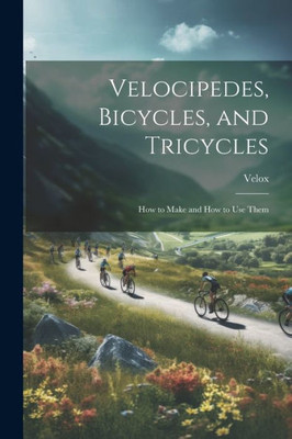 Velocipedes, Bicycles, And Tricycles; How To Make And How To Use Them