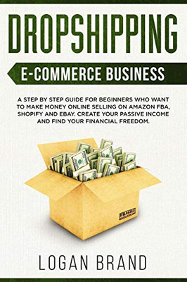 Dropshipping E-Commerce Business: A Step by Step Guide for Beginners Who Want to Make Money Online Selling on Amazon FBA, Shopify and eBay. Create Your Passive Income and Find Your Financial Freedom.