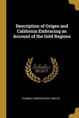 Description Of Origen And California Embracing An Account Of The Gold Regions