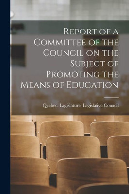 Report Of A Committee Of The Council On The Subject Of Promoting The Means Of Education [Microform]