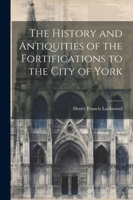 The History And Antiquities Of The Fortifications To The City Of York