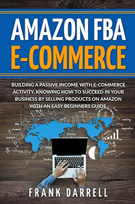 Amazon FBA E-Commerce: Building a passive income with e-commerce activity. Knowing how to succeed in your business by selling products on Amazon with an easy beginners guide.