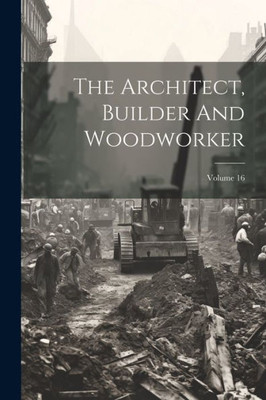 The Architect, Builder And Woodworker; Volume 16