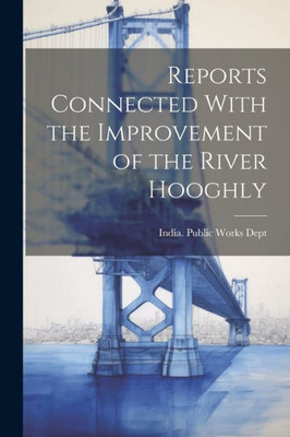 Reports Connected With The Improvement Of The River Hooghly