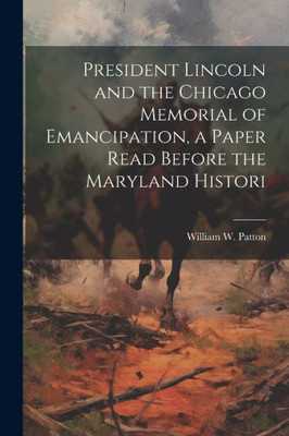 President Lincoln And The Chicago Memorial Of Emancipation, A Paper Read Before The Maryland Histori