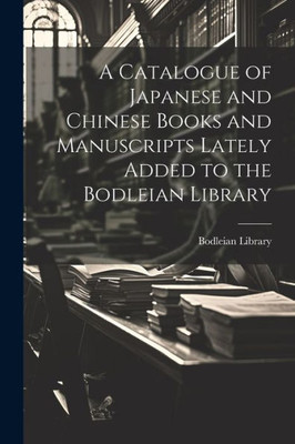 A Catalogue Of Japanese And Chinese Books And Manuscripts Lately Added To The Bodleian Library