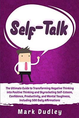 Self-Talk: The Ultimate Guide to Transforming Negative Thinking into Positive Thinking and Skyrocketing Self-Esteem, Confidence, Productivity, and Mental Toughness, Including 500 Daily Affirmations