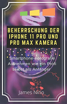 BEHERRSCHUNG DER IPHONE 11 PRO UND PRO MAX KAMERA: SMARTPHONE-FOTOGRAFIE AUFNEHMEN WIE EIN PROFI SELBST ALS ANFÄNGER (German Edition)