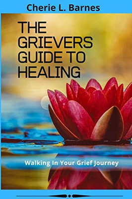 The Grievers Guide To Healing: Walking In Your Grief Journey