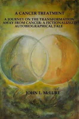 A Cancer Treatment: A Journey On The Transformation Away From Cancer: A Fictionalized Autobiographical Tale
