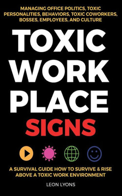 Toxic Workplace Signs; A Survival Guide How To Survive & Rise Above A Toxic Work Environment, Managing Office Politics, Toxic Personalities, Behaviors, Toxic Coworkers, Bosses, Employees, And Culture