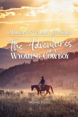 Morgan Stewart Mccord: The Adventures Of A Wyoming Cowboy