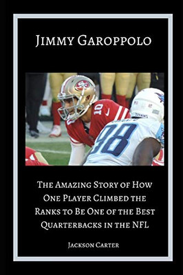 Jimmy Garoppolo: The Amazing Story of How One Quarterback Climbed the Ranks to Be One of the Top Quarterbacks in the NFL (The NFL's Best Quarterbacks)
