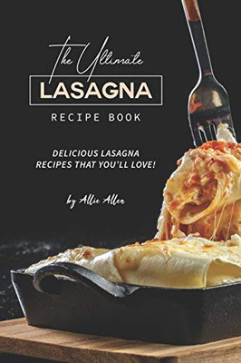 The Ultimate Lasagna Recipe Book: Delicious Lasagna Recipes That You'll Love!