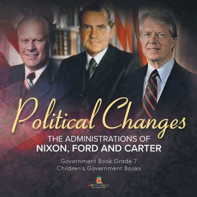 Politics Changes : The Administrations Of Nixon, Ford And Carter | Government Book Grade 7 | Children's Government Books