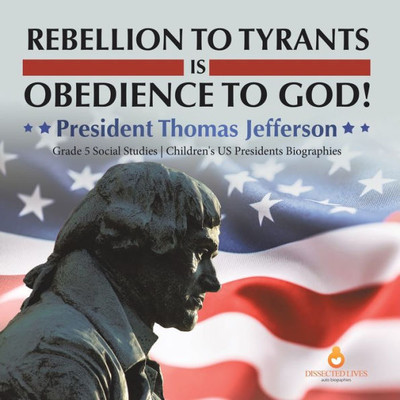 Rebellion To Tyrants Is Obedience To God! : President Thomas Jefferson | Grade 5 Social Studies | Children's Us Presidents Biographies