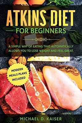 Atkins Diet For Beginners: A Simple Way of Eating That Automatically Allows You to Lose Weight and Feel Great. New Modern Meals Plans Included.