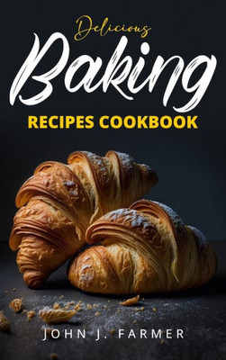 Delicious Baking Recipes Cookbook: Elevate Your Baking Game A Treasury Of Scrumptious Recipes For Both Novices And Seasoned Bakers