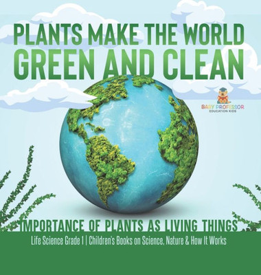 Plants Make The World Green And Clean Importance Of Plants As Living Things Life Science Grade 1 Children's Books On Science, Nature & How It Works
