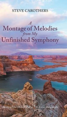 A Montage Of Melodies From My Unfinished Symphony: An Insightful Memoir Full Of Life, Love, And Laughs