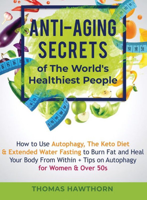 Anti-Aging Secrets Of The World's Healthiest People: How To Use Autophagy, The Keto Diet & Extended Water Fasting To Burn Fat And Heal Your Body From Within + Tips On Autophagy For Women & Over 50S